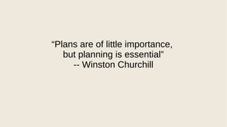 “Plans are of little importance,
but planning is essential”
-- Winston Churchill
 