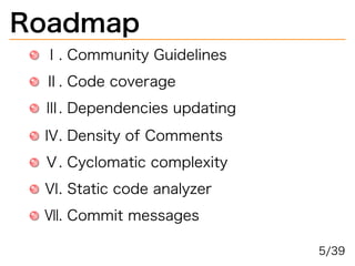 Roadmap
Ⅰ.�Community�Guidelines
Ⅱ.�Code�coverage
Ⅲ.�Dependencies�updating
Ⅳ.�Density�of�Comments
Ⅴ.�Cyclomatic�complexity
Ⅵ.�Static�code�analyzer
Ⅶ.�Commit�messages
5/39
 