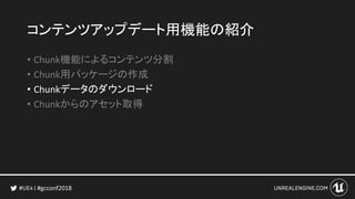 #gcconf2018
コンテンツアップデート用機能の紹介
• Chunk機能によるコンテンツ分割
• Chunk用パッケージの作成
• Chunkデータのダウンロード
• Chunkからのアセット取得
 