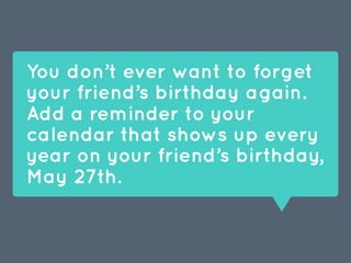 You don’t ever want to forget
your friend’s birthday again. 
Add a reminder to your
calendar that shows up every
year on your friend’s birthday,
May 27th.
 