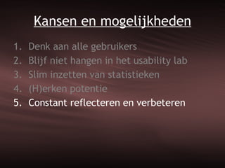 Kansen en mogelijkheden Denk aan alle gebruikers Blijf niet hangen in het usability lab Slim inzetten van statistieken (H)erken potentie Constant reflecteren en verbeteren 