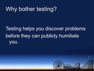 Why bother testing?Testing helps you discover problemsbefore they can publicly humiliate you.