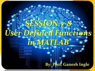 SESSION-7-8
User Defined Functions
in MATLAB
By: Prof. Ganesh Ingle
 