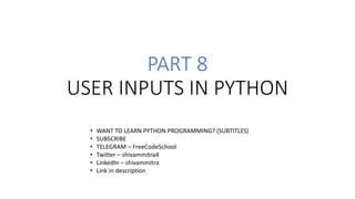 PART 8
USER INPUTS IN PYTHON
• WANT TO LEARN PYTHON PROGRAMMING? (SUBTITLES)
• SUBSCRIBE
• TELEGRAM – FreeCodeSchool
• Twitter – shivammitra4
• LinkedIn – shivammitra
• Link in description
 