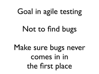 Goal in agile testing

  Not to ﬁnd bugs

Make sure bugs never
    comes in in
   the ﬁrst place
 
