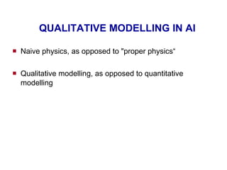 QUALITATIVE MODELLING IN AI Naive physics, as opposed to &quot;proper physics“ Qualitative modelling, as opposed to quantitative modelling 