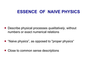 ESSENCE  OF  NAIVE PHYSICS Describe physical processes  qualitatively , without numbers or exact numerical relations “ Naive physics”, as opposed to &quot;proper physics“ Close to common sense descriptions 