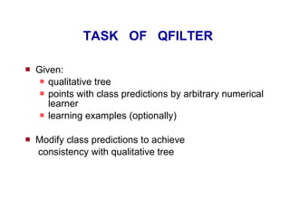 TASK  OF  QFILTER  Given: qualitative tree   points with class predictions by arbitrary numerical learner  learning examples (optionally) Modify class predictions to  achieve consistency with qualitative tree 