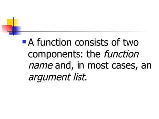 A function consists of two components: the  function name  and, in most cases, an  argument list .  