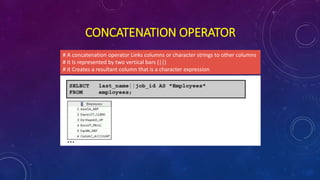 CONCATENATION OPERATOR
# A concatenation operator Links columns or character strings to other columns
# it Is represented by two vertical bars (||)
# it Creates a resultant column that is a character expression
 