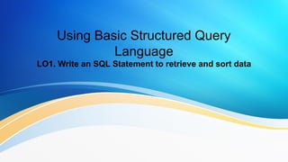 Using Basic Structured Query
Language
LO1. Write an SQL Statement to retrieve and sort data
 