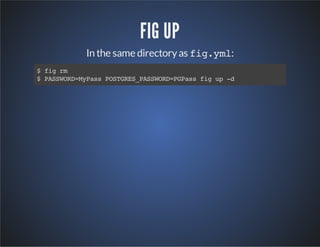 FIG UP 
In the same directory as fig.yml: 
$ fig rm 
$ PASSWORD=MyPass POSTGRES_PASSWORD=PGPass fig up -d 
 