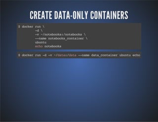 CREATE DATA-ONLY CONTAINERS 
$ docker run  
-d  
-v ~/notebooks:/notebooks  
--name notebooks_container  
ubuntu 
echo notebooks 
$ docker run -d -v ~/data:/data --name data_container ubuntu echo 
 