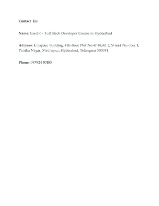 Contact Us:
Name: ExcelR - Full Stack Developer Course in Hyderabad
Address: Unispace Building, 4th-floor Plot No.47 48,49, 2, Street Number 1,
Patrika Nagar, Madhapur, Hyderabad, Telangana 500081
Phone: 087924 83183
 