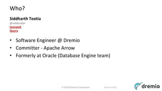 © 2018 Dremio Corporation @DremioHQ
Who?
Siddharth Teotia
@siddcoder
loonytek
Quora
• Software Engineer @ Dremio
• Committer - Apache Arrow
• Formerly at Oracle (Database Engine team)
2
 