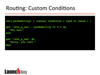 Rou?ng:	
  Custom	
  Condi?ons	
  
set(:probability) { |value| condition { rand <= value } }
get '/win_a_car', :probability => 0.1 do
"You won!"
end
get '/win_a_car' do
"Sorry, you lost."
End
 
