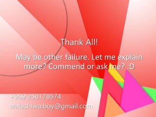 Thank All!
May be other failure. Let me explain
more? Commend or ask me? :D
+959 250178574
watashiwa.boy@gmail.com
 