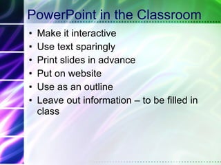 PowerPoint in the Classroom Make it interactive Use text sparingly Print slides in advance Put on website Use as an outline Leave out information – to be filled in class 