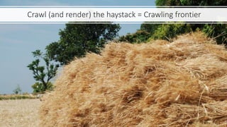 Crawl (and render) the haystack = Crawling frontier
 