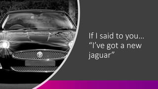 If I said to you…
“I’ve got a new
jaguar”
 