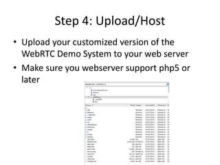 Step 4: Upload/Host 
• Upload your customized version of the 
WebRTC Demo System to your web server 
• Make sure you webserver support php5 or 
later 
 