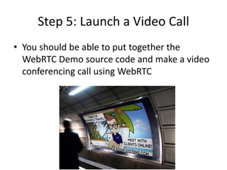 Step 5: Launch a Video Call 
• You should be able to put together the 
WebRTC Demo source code and make a video 
conferencing call using WebRTC 
 