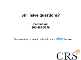 Still have questions? 
Contact us: 
800-486-5276 
Our sales team is here to help before and after the sale. 
