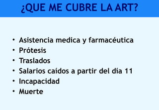¿QUE ME CUBRE LA ART?
• Asistencia medica y farmacéutica
• Prótesis
• Traslados
• Salarios caídos a partir del día 11
• Incapacidad
• Muerte
 