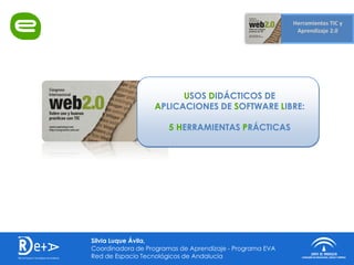 USOS DIDÁCTICOS DE
                  APLICACIONES DE SOFTWARE LIBRE:

                       5 HERRAMIENTAS PRÁCTICAS




Silvia Luque Ávila,
Coordinadora de Programas de Aprendizaje - Programa EVA
Red de Espacio Tecnológicos de Andalucía
 