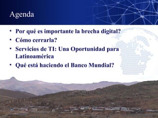Agenda Por qué es importante la brecha digital? Cómo cerrarla? Servicios de TI: Una Oportunidad para Latinoamérica Qué está haciendo el Banco Mundial? 