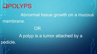 POLYPS:
• Abnormal tissue growth on a mucous
membrane.
OR
A polyp is a tumor attached by a
pedicle.
 