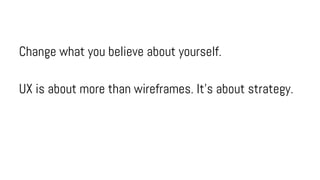 Change what you believe about yourself.
UX is about more than wireframes. It’s about strategy.
 