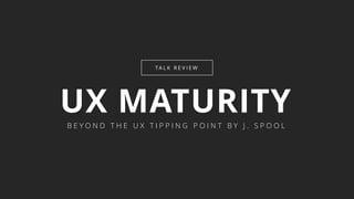 UX MATURITY
TA L K R E V I E W
B E Y O N D T H E U X T I P P I N G P O I N T B Y J . S P O O L
 