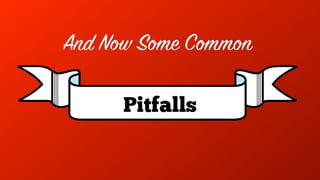 Pitfalls
And Now Some Common
 