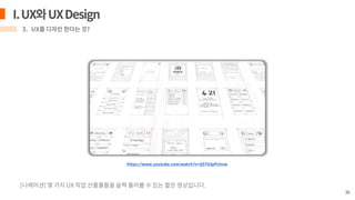 https://www.youtube.com/watch?v=Q5763pPchvw
I. UX와 UX Design
3. UX를 디자인 한다는 것?
[나레이션] 몇 가지 UX 작업 산출물들을 슬쩍 둘러볼 수 있는 짧은 영상입니다.
 