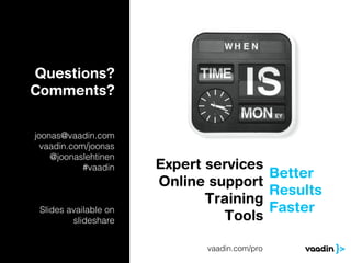 Questions?
Comments?


joonas@vaadin.com
  vaadin.com/joonas
    @joonaslehtinen
            #vaadin    Expert services
                                       Better
                       Online support
                                       Results
                              Training
 Slides available on                   Faster
         slideshare             Tools

                              vaadin.com/pro
 