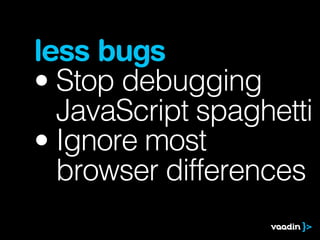 less bugs
• Stop debugging
  JavaScript spaghetti
• Ignore most
  browser differences
 