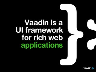 Vaadin is a
UI framework
 for rich web
 applications
 