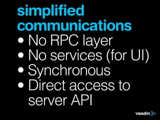 simplified
communications
• No RPC layer
• No services (for UI)
• Synchronous
• Direct access to
  server API
 