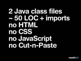 2 Java class files
~ 50 LOC + imports
no HTML
no CSS
no JavaScript
no Cut-n-Paste
 