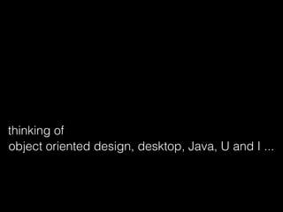 thinking of
object oriented design, desktop, Java, U and I ...
 