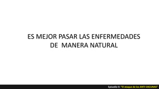 ES MEJOR PASAR LAS ENFERMEDADES
DE MANERA NATURAL
Episodio II: “El ataque de los ANTI-VACUNAS”
 