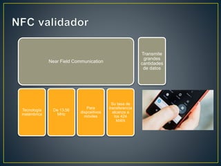 Near Field Communication
Tecnología
inalámbrica
De 13.56
MHz
Para
dispositivos
móviles
Su tasa de
transferencia
alcanza a
los 424
kbit/s
Transmite
grandes
cantidades
de datos
 