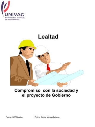 Lealtad Compromiso  con la sociedad y el proyecto de Gobierno Fuente: SEPMorelos Profra. Regina Vargas Bahena.  