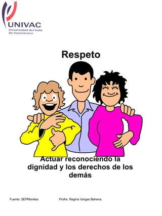 Respeto Actuar reconociendo la dignidad y los derechos de los demás Fuente: SEPMorelos Profra. Regina Vargas Bahena.  