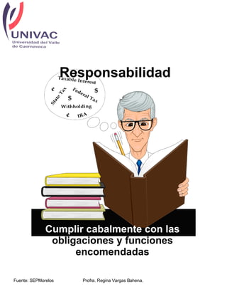 Responsabilidad Cumplir cabalmente con las  obligaciones y funciones encomendadas Fuente: SEPMorelos Profra. Regina Vargas Bahena.  