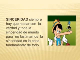 SINCERIDAD siempre 
hay que hablar con la 
verdad y toda la 
sinceridad de mundo 
para no lastimarnos la 
sinceridad es la base 
fundamentar de todo. 
 