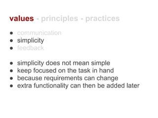 values - principles - practices
● communication
● simplicity
● feedback
● simplicity does not mean simple
● keep focused on the task in hand
● because requirements can change
● extra functionality can then be added later
 