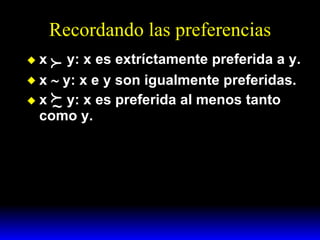 Recordando las preferencias x  y: x es extríctamente preferida a y. x    y: x e y son igualmente preferidas. x  y: x es preferida al menos tanto como y.  ~  