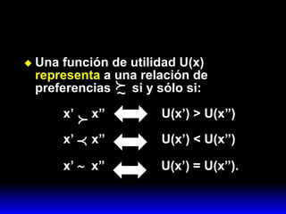 Una función de utilidad U(x)  representa  a una relación de preferencias  si y sólo si:   x’  x”  U(x’) > U(x”)   x’  x”  U(x’) < U(x”)   x’     x”  U(x’) = U(x”).   ~  
